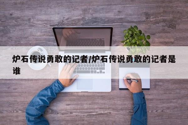 炉石传说勇敢的记者/炉石传说勇敢的记者是谁