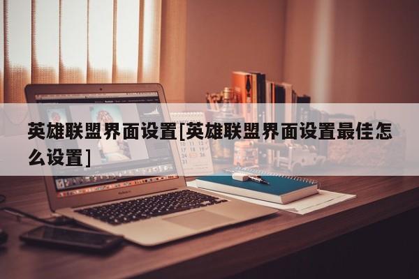 英雄联盟界面设置[英雄联盟界面设置最佳怎么设置]