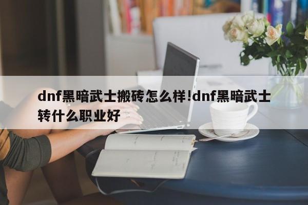 dnf黑暗武士搬砖怎么样!dnf黑暗武士转什么职业好