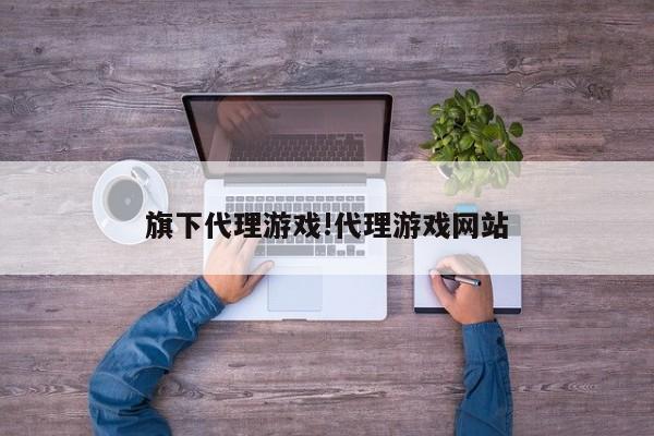 旗下代理游戏!代理游戏网站