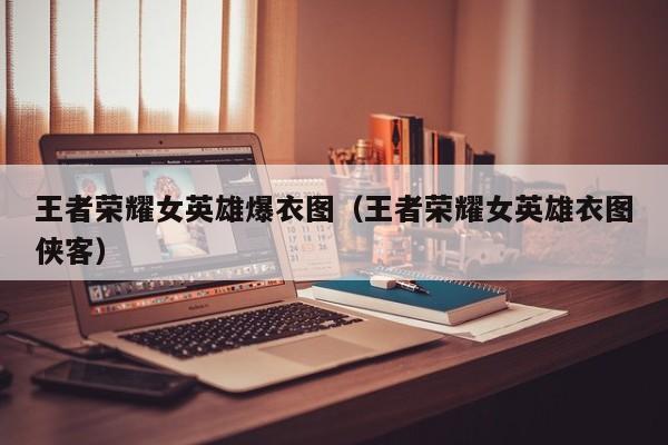 王者荣耀女英雄爆衣图(王者荣耀女英雄衣图侠客)