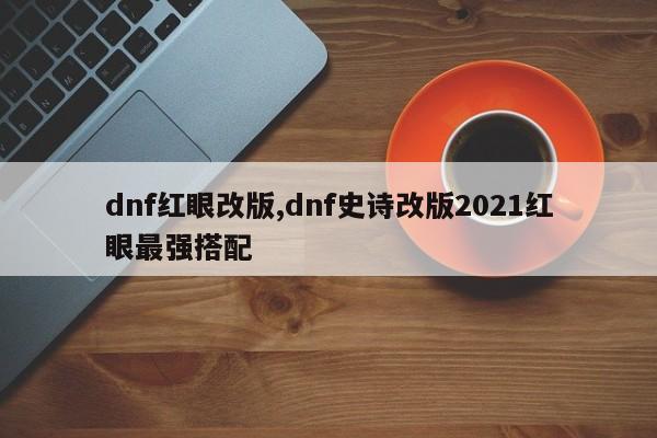 dnf红眼改版,dnf史诗改版2021红眼最强搭配
