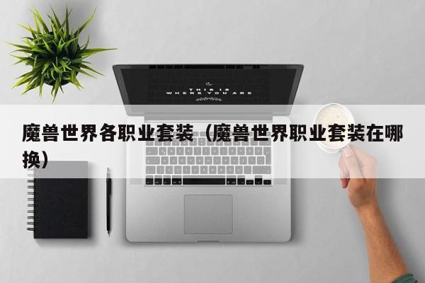 魔兽世界各职业套装(魔兽世界职业套装在哪换)