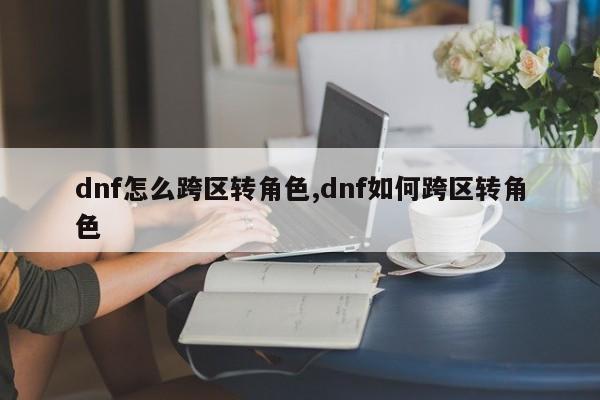 dnf怎么跨区转角色,dnf如何跨区转角色