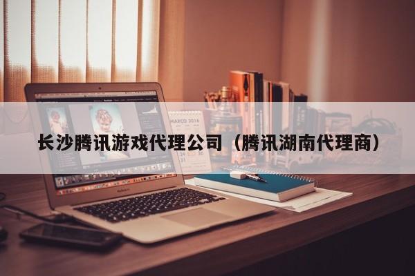 长沙腾讯游戏代理公司(腾讯湖南代理商)