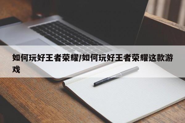 如何玩好王者荣耀/如何玩好王者荣耀这款游戏