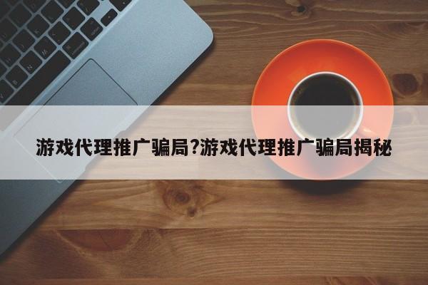 游戏代理推广骗局?游戏代理推广骗局揭秘
