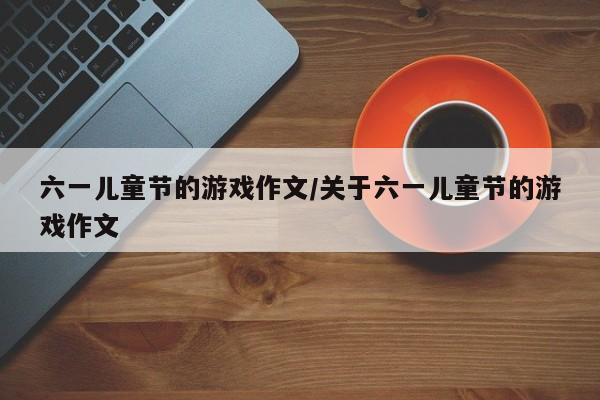 六一儿童节的游戏作文/关于六一儿童节的游戏作文