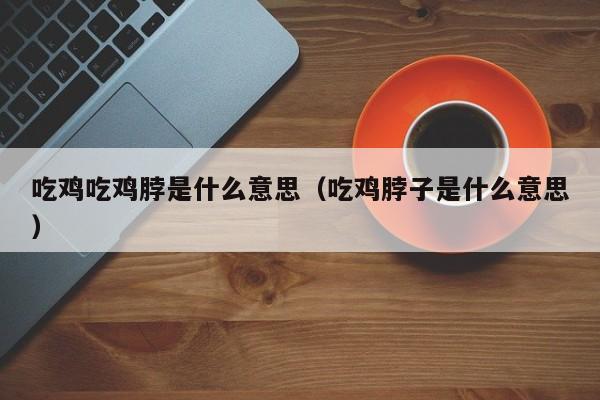 吃鸡吃鸡脖是什么意思(吃鸡脖子是什么意思)