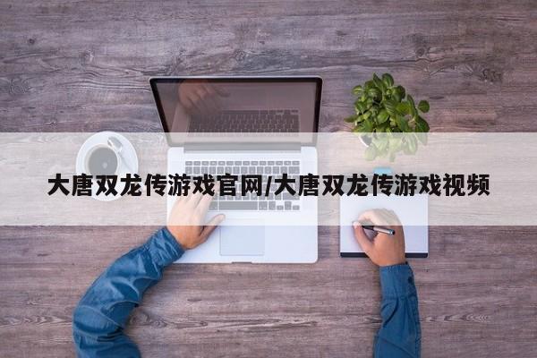 大唐双龙传游戏官网/大唐双龙传游戏视频