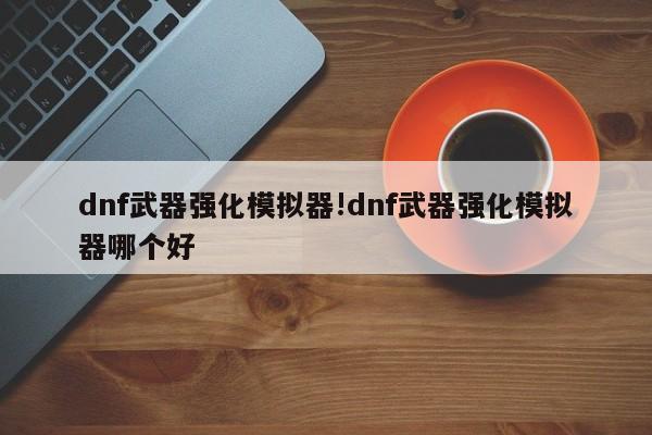dnf武器强化模拟器!dnf武器强化模拟器哪个好