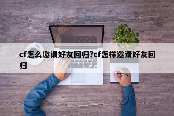 cf怎么邀请好友回归?cf怎样邀请好友回归