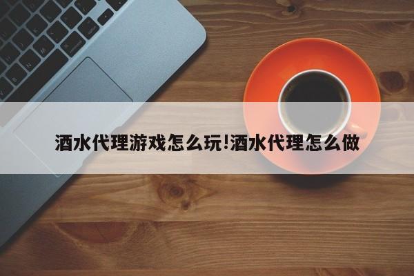 酒水代理游戏怎么玩!酒水代理怎么做