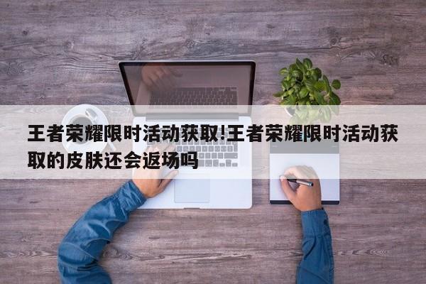 王者荣耀限时活动获取!王者荣耀限时活动获取的皮肤还会返场吗