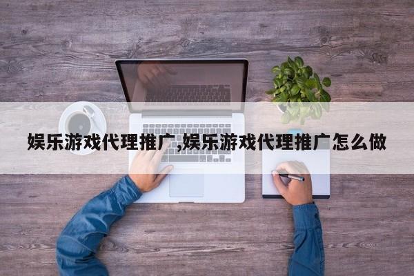 娱乐游戏代理推广,娱乐游戏代理推广怎么做