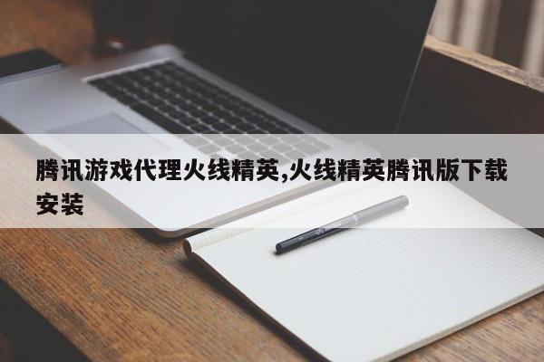 腾讯游戏代理火线精英,火线精英腾讯版下载安装