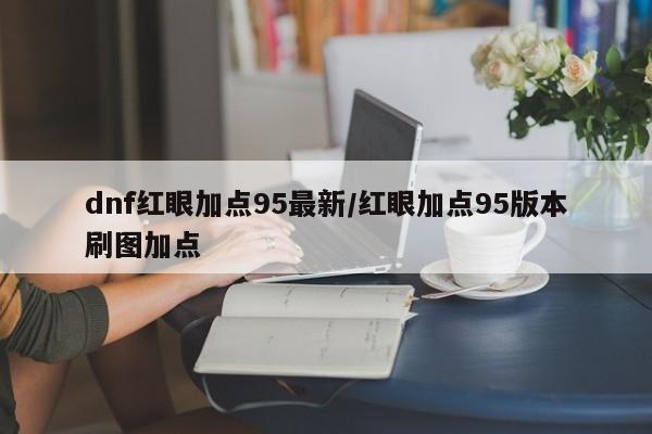 dnf红眼加点95最新/红眼加点95版本刷图加点