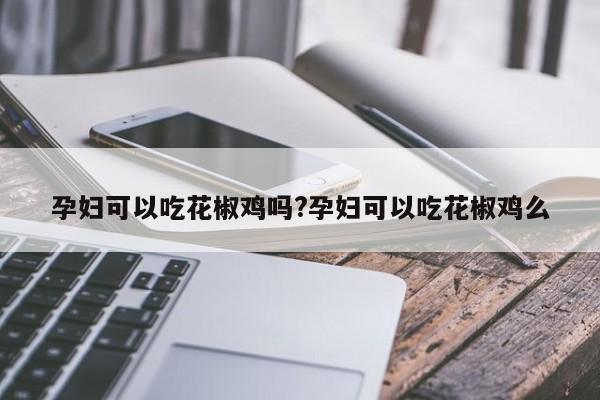 孕妇可以吃花椒鸡吗?孕妇可以吃花椒鸡么