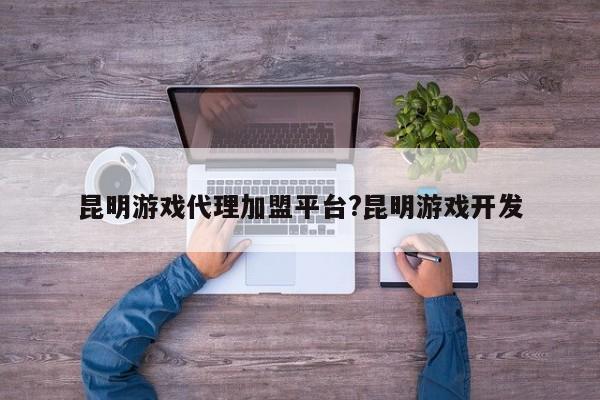 昆明游戏代理加盟平台?昆明游戏开发