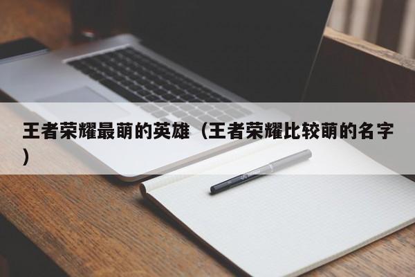 王者荣耀最萌的英雄(王者荣耀比较萌的名字)