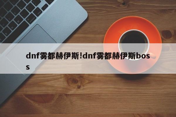 dnf雾都赫伊斯!dnf雾都赫伊斯boss