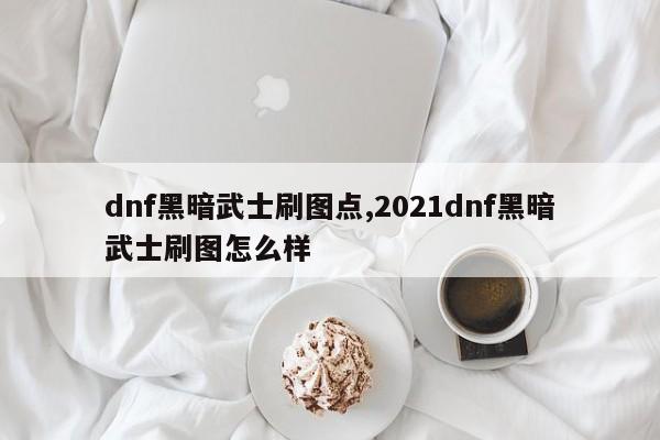 dnf黑暗武士刷图点,2021dnf黑暗武士刷图怎么样