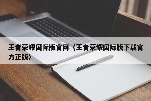 王者荣耀国际版官网(王者荣耀国际版下载官方正版)