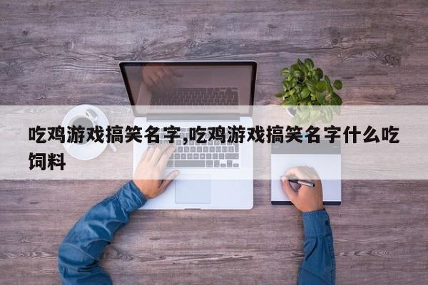吃鸡游戏搞笑名字,吃鸡游戏搞笑名字什么吃饲料