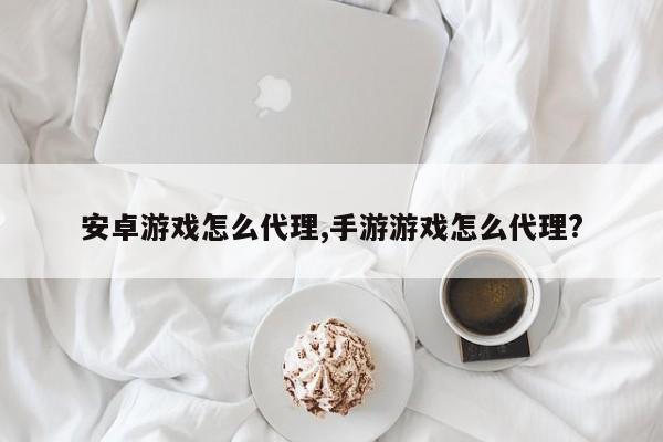 安卓游戏怎么代理,手游游戏怎么代理?