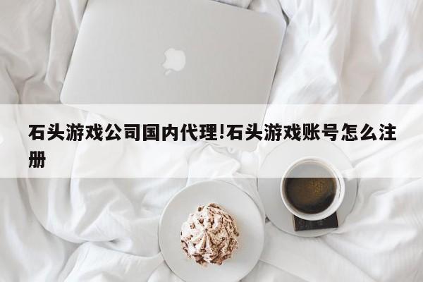石头游戏公司国内代理!石头游戏账号怎么注册