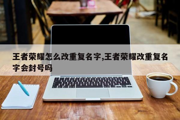 王者荣耀怎么改重复名字,王者荣耀改重复名字会封号吗