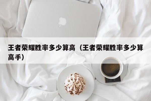 王者荣耀胜率多少算高(王者荣耀胜率多少算高手)