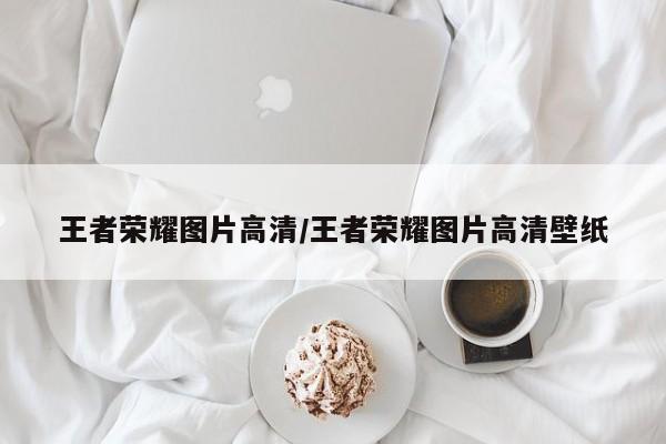 王者荣耀图片高清/王者荣耀图片高清壁纸