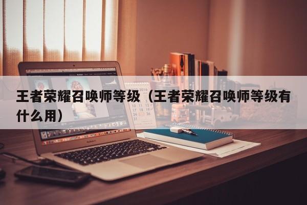王者荣耀召唤师等级(王者荣耀召唤师等级有什么用)
