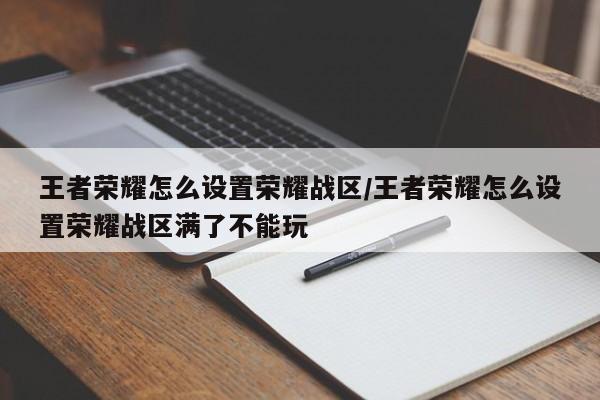王者荣耀怎么设置荣耀战区/王者荣耀怎么设置荣耀战区满了不能玩