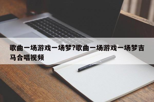 歌曲一场游戏一场梦?歌曲一场游戏一场梦吉马合唱视频