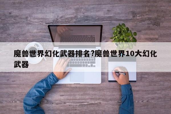 魔兽世界幻化武器排名?魔兽世界10大幻化武器