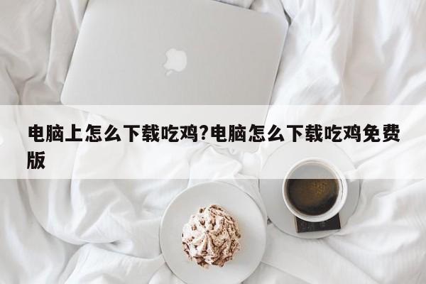 电脑上怎么下载吃鸡?电脑怎么下载吃鸡免费版