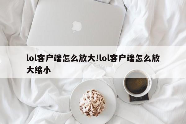 lol客户端怎么放大!lol客户端怎么放大缩小
