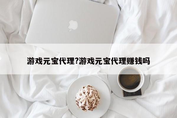 游戏元宝代理?游戏元宝代理赚钱吗