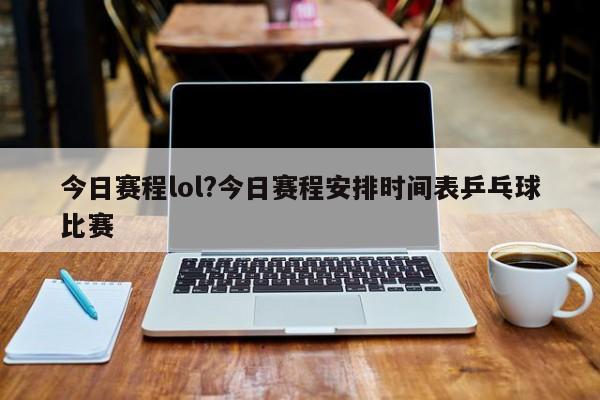 今日赛程lol?今日赛程安排时间表乒乓球比赛