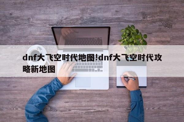 dnf大飞空时代地图!dnf大飞空时代攻略新地图