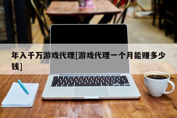 年入千万游戏代理[游戏代理一个月能赚多少钱]