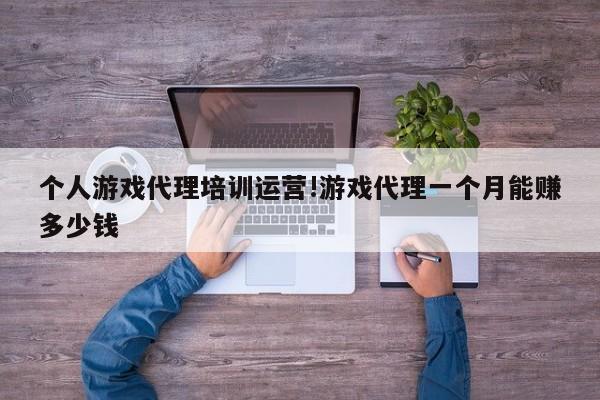 个人游戏代理培训运营!游戏代理一个月能赚多少钱