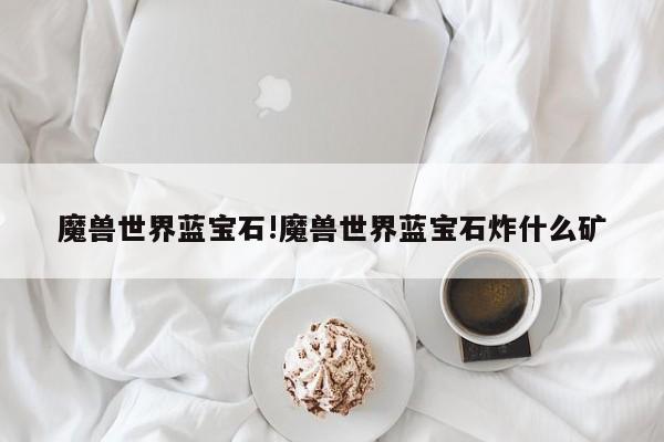 魔兽世界蓝宝石!魔兽世界蓝宝石炸什么矿