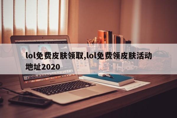 lol免费皮肤领取,lol免费领皮肤活动地址2020