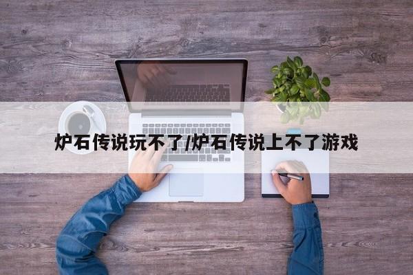 炉石传说玩不了/炉石传说上不了游戏
