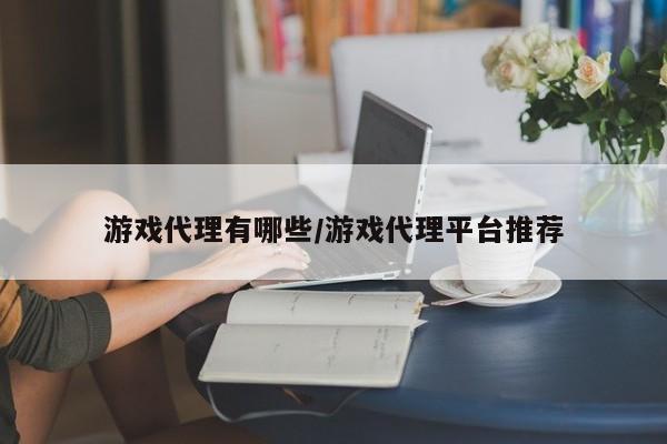 游戏代理有哪些/游戏代理平台推荐
