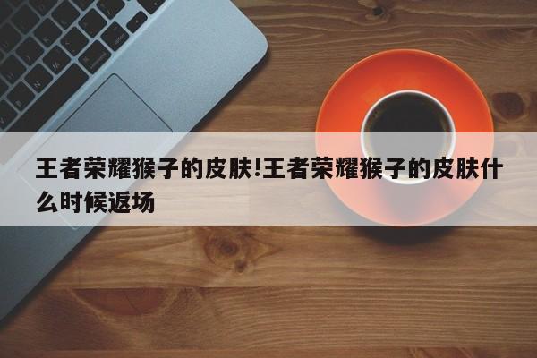 王者荣耀猴子的皮肤!王者荣耀猴子的皮肤什么时候返场