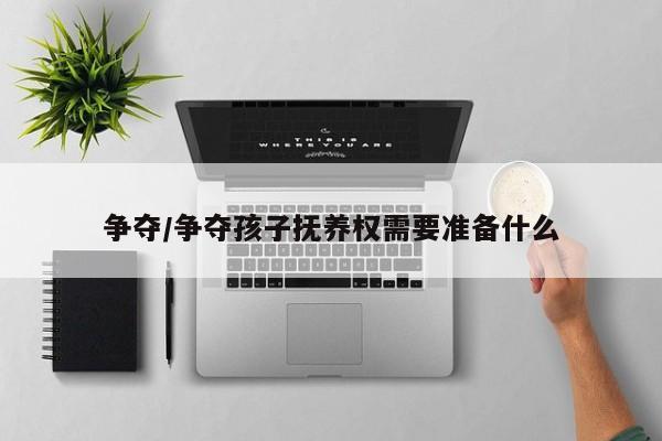 争夺/争夺孩子抚养权需要准备什么